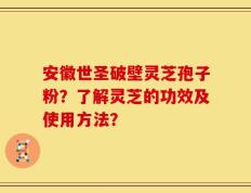 安徽世圣破壁灵芝孢子粉？了解灵芝的功效及使用方法？