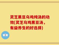 灵芝黑豆乌鸡炖汤的功效(灵芝乌鸡黑豆汤，有益养生的好选择)