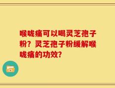 喉咙痛可以喝灵芝孢子粉？灵芝孢子粉缓解喉咙痛的功效？