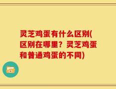 灵芝鸡蛋有什么区别(区别在哪里？灵芝鸡蛋和普通鸡蛋的不同)