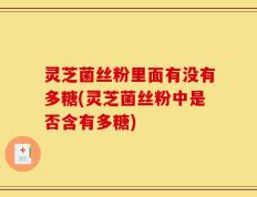 灵芝菌丝粉里面有没有多糖(灵芝菌丝粉中是否含有多糖)