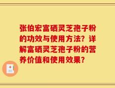张伯宏富硒灵芝孢子粉的功效与使用方法？详解富硒灵芝孢子粉的营养价值和使用效果？