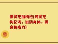 煮灵芝加枸杞(炖灵芝枸杞汤，滋润身体，提高免疫力)