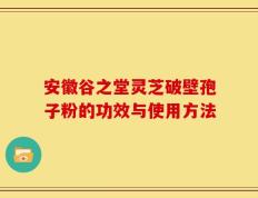 安徽谷之堂灵芝破壁孢子粉的功效与使用方法