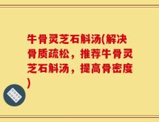 牛骨灵芝石斛汤(解决骨质疏松，推荐牛骨灵芝石斛汤，提高骨密度)