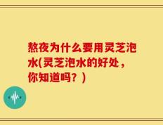 熬夜为什么要用灵芝泡水(灵芝泡水的好处，你知道吗？)