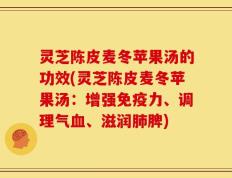 灵芝陈皮麦冬苹果汤的功效(灵芝陈皮麦冬苹果汤：增强免疫力、调理气血、滋润肺脾)
