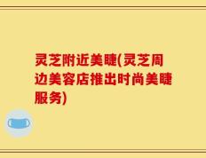 灵芝附近美睫(灵芝周边美容店推出时尚美睫服务)