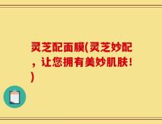 灵芝配面膜(灵芝妙配，让您拥有美妙肌肤！)