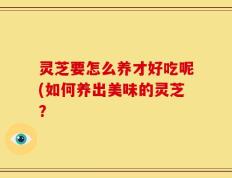 灵芝要怎么养才好吃呢(如何养出美味的灵芝？