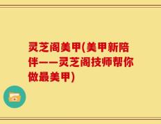 灵芝阁美甲(美甲新陪伴——灵芝阁技师帮你做最美甲)
