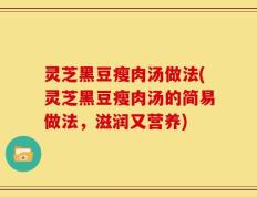 灵芝黑豆瘦肉汤做法(灵芝黑豆瘦肉汤的简易做法，滋润又营养)