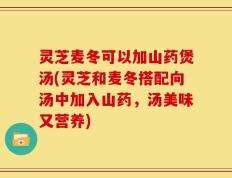 灵芝麦冬可以加山药煲汤(灵芝和麦冬搭配向汤中加入山药，汤美味又营养)
