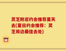 灵芝附近约会推荐夏天去(夏日约会推荐：灵芝周边最佳去处)