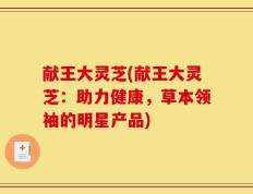 献王大灵芝(献王大灵芝：助力健康，草本领袖的明星产品)