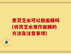 煮灵芝水可以做面膜吗(将灵芝水用作面膜的方法及注意事项)