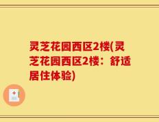 灵芝花园西区2楼(灵芝花园西区2楼：舒适居住体验)