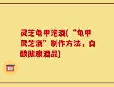 灵芝龟甲泡酒(“龟甲灵芝酒”制作方法，自酿健康酒品)
