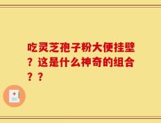吃灵芝孢子粉大便挂壁？这是什么神奇的组合？？