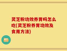 灵芝粉功效养胃吗怎么吃(灵芝粉养胃功效及食用方法)