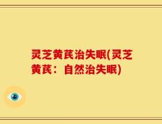 灵芝黄芪治失眠(灵芝黄芪：自然治失眠)