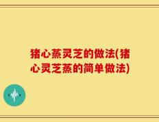 猪心蒸灵芝的做法(猪心灵芝蒸的简单做法)