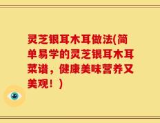 灵芝银耳木耳做法(简单易学的灵芝银耳木耳菜谱，健康美味营养又美观！)