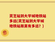 灵芝站到大学城地铁站多远(灵芝站到大学城地铁站距离有多远？)