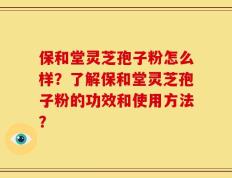 保和堂灵芝孢子粉怎么样？了解保和堂灵芝孢子粉的功效和使用方法？