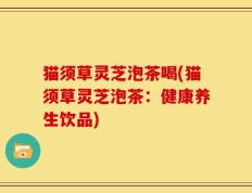 猫须草灵芝泡茶喝(猫须草灵芝泡茶：健康养生饮品)