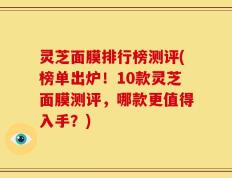 灵芝面膜排行榜测评(榜单出炉！10款灵芝面膜测评，哪款更值得入手？)