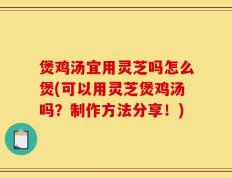 煲鸡汤宜用灵芝吗怎么煲(可以用灵芝煲鸡汤吗？制作方法分享！)