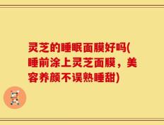 灵芝的睡眠面膜好吗(睡前涂上灵芝面膜，美容养颜不误熟睡甜)