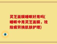 灵芝面膜睡眠好用吗(睡眠中用灵芝面膜，祛除疲劳换肌肤护理)