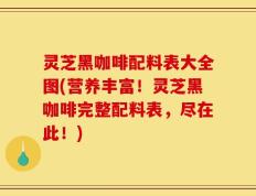 灵芝黑咖啡配料表大全图(营养丰富！灵芝黑咖啡完整配料表，尽在此！)