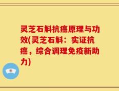 灵芝石斛抗癌原理与功效(灵芝石斛：实证抗癌，综合调理免疫新助力)