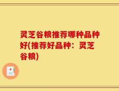 灵芝谷粮推荐哪种品种好(推荐好品种：灵芝谷粮)