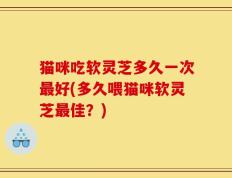 猫咪吃软灵芝多久一次最好(多久喂猫咪软灵芝最佳？)