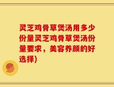 灵芝鸡骨草煲汤用多少份量灵芝鸡骨草煲汤份量要求，美容养颜的好选择)