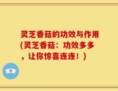 灵芝香菇的功效与作用(灵芝香菇：功效多多，让你惊喜连连！)