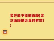 灵芝能不能做面膜(灵芝面膜是否真的有效？)