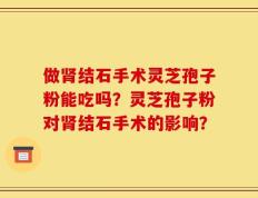 做肾结石手术灵芝孢子粉能吃吗？灵芝孢子粉对肾结石手术的影响？