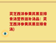 灵芝西洋参黄芪黑豆排骨汤营养滋补汤品：灵芝西洋参黄芪黑豆排骨汤)