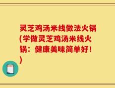 灵芝鸡汤米线做法火锅(学做灵芝鸡汤米线火锅：健康美味简单好！)