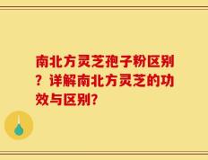 南北方灵芝孢子粉区别？详解南北方灵芝的功效与区别？