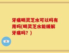 牙痛喝灵芝水可以吗有用吗(喝灵芝水能缓解牙痛吗？)