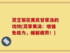 灵芝菊花黄芪甘草汤的功效(灵草黄汤：增强免疫力，缓解疲劳！)