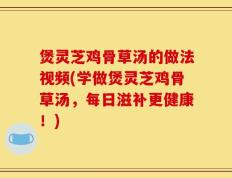 煲灵芝鸡骨草汤的做法视频(学做煲灵芝鸡骨草汤，每日滋补更健康！)