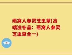 燕窝人参灵芝虫草(高端滋补品：燕窝人参灵芝虫草合一)
