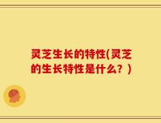 灵芝生长的特性(灵芝的生长特性是什么？)